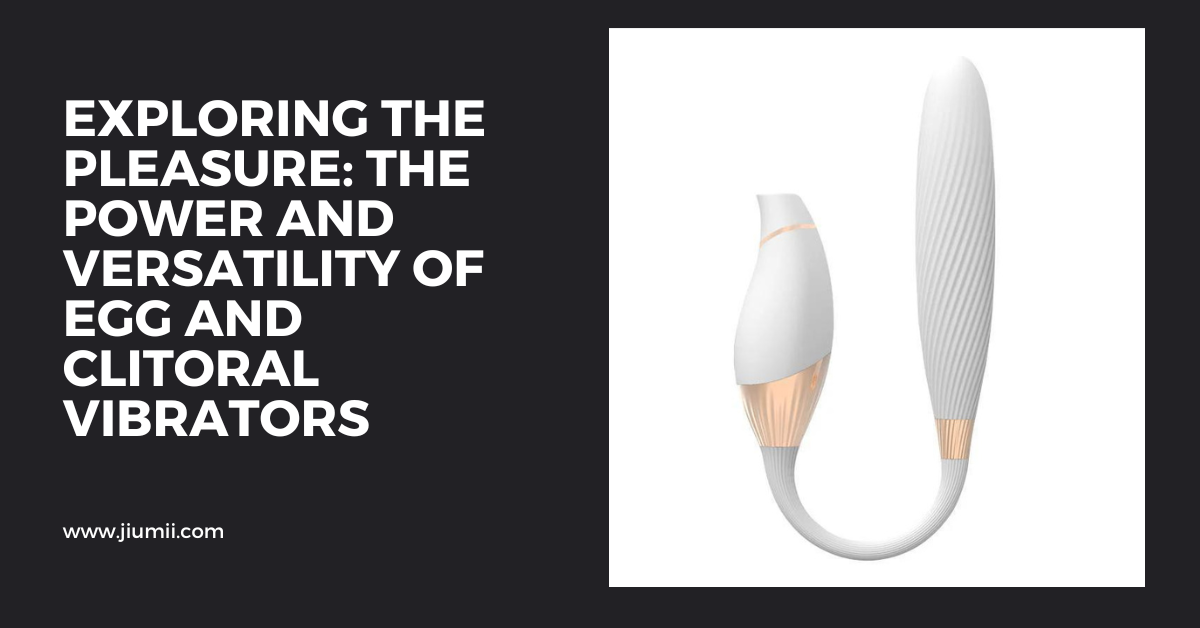 Exploring the Pleasure: The Power and Versatility of Egg and Clitoral Vibrators