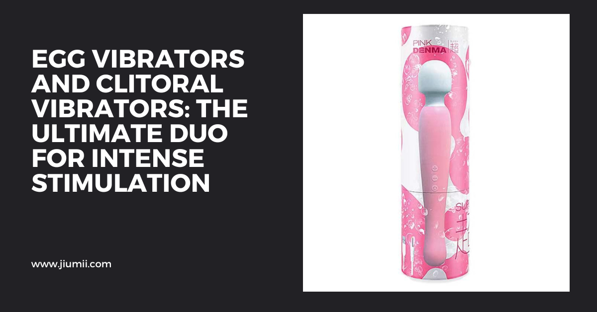 Egg Vibrators and Clitoral Vibrators: The Ultimate Duo for Intense Stimulation